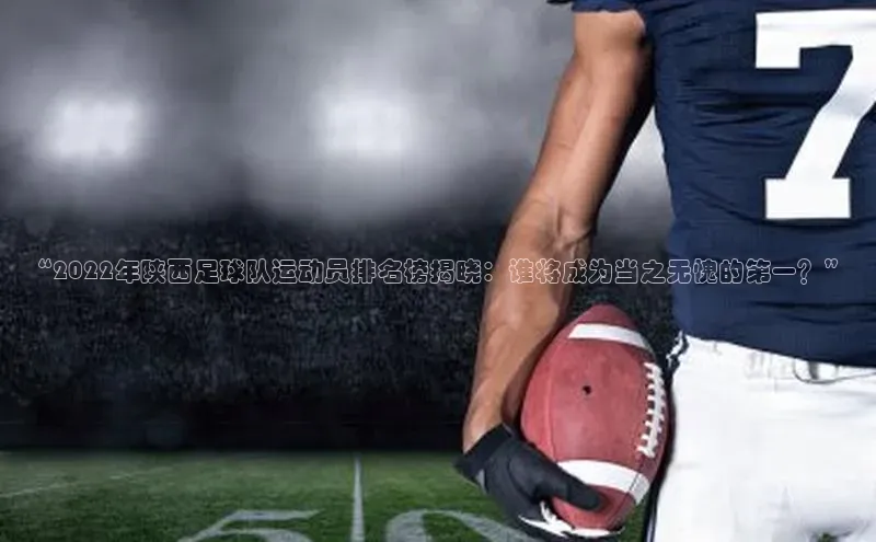 万向娱乐平台百度手机助手“2022年陕西足球队运动员排名榜揭晓：谁将成为当之无愧的第一？”