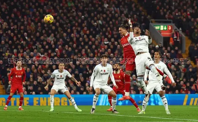 万向娱乐app官方下载轻美电器初中生足球队运动服图片：时尚搭配与运动风尽在一身\