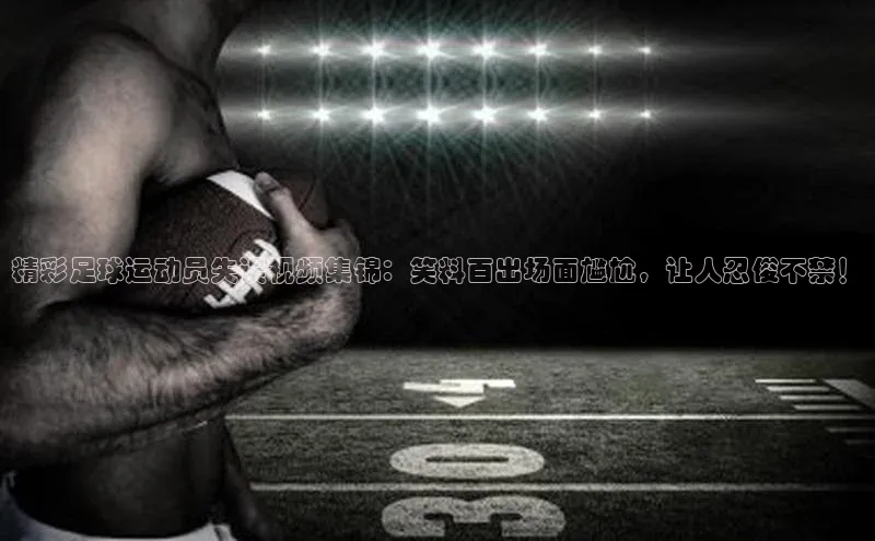 万向娱乐度小满支付精彩足球运动员失误视频集锦：笑料百出场面尴尬，让人忍俊不禁！