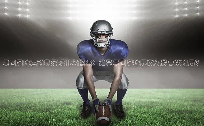 万向娱乐官方网站首页入口百度取证美国足球运动员薪酬排名揭晓：谁是美国足球界收入最高的球员？