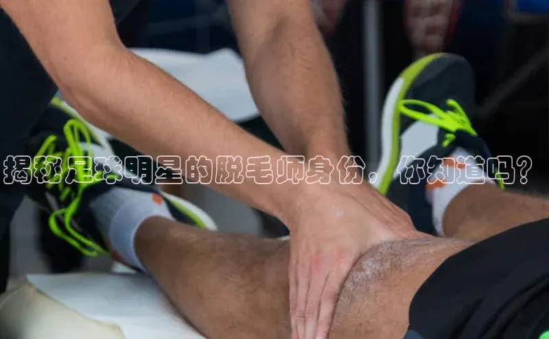 万向娱乐平台登录地址百度大脑揭秘足球明星的脱毛师身份，你知道吗？