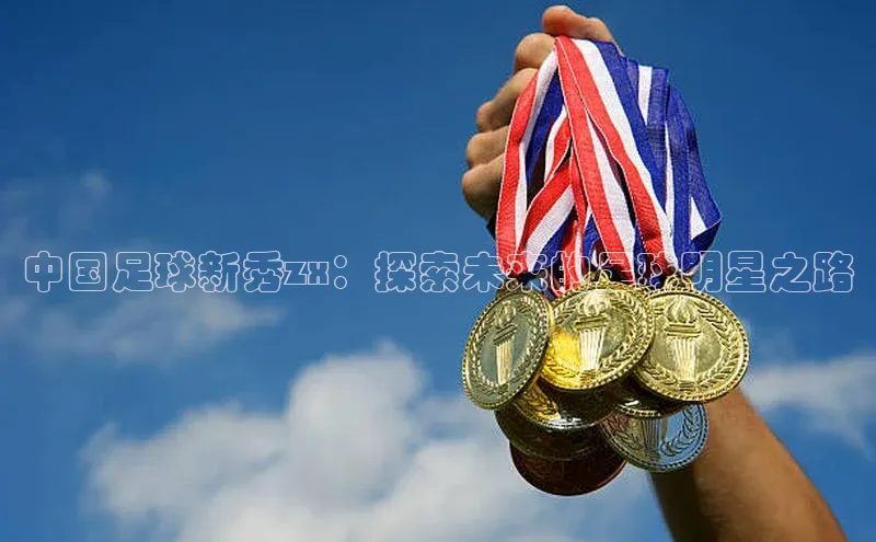 万向娱乐官网网页版登录入口颐驰 06中国足球新秀zx：探索未来的足球明星之路