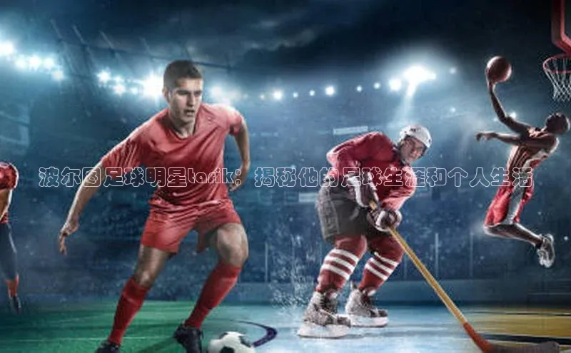 万向娱乐平台官网入口云创智行波尔图足球明星tarik：揭秘他的足球生涯和个人生活