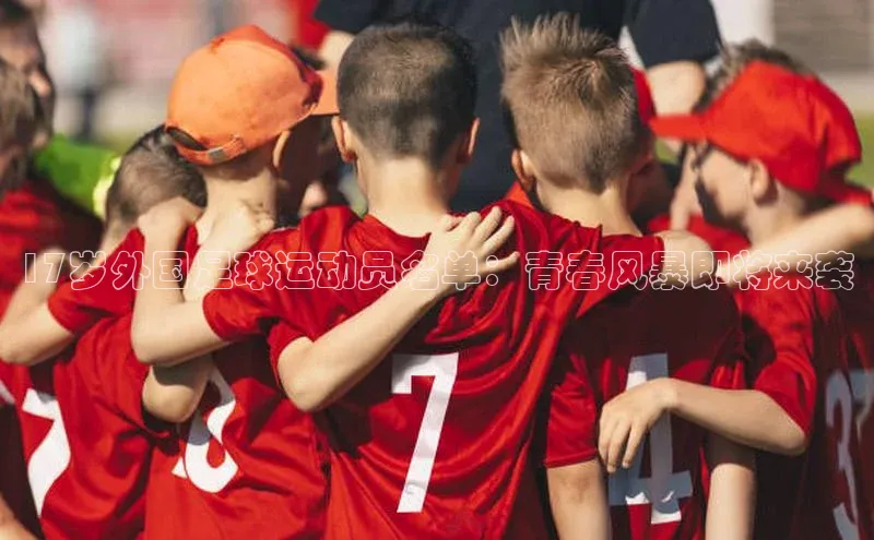万向注册登录入口官网百度健康17岁外国足球运动员名单：青春风暴即将来袭