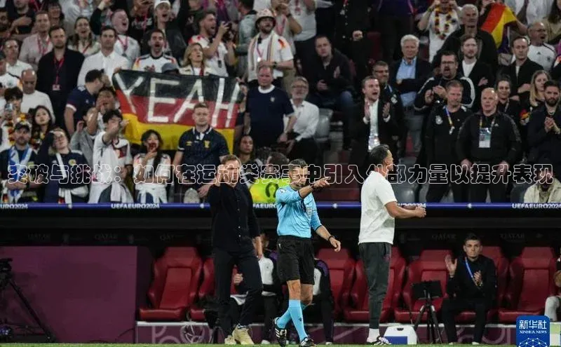 万向娱乐平台登录宣亚国际突破与挑战：如何在运动类赛事中引入外部力量以提升表现