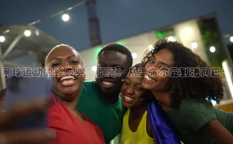 万向娱乐平台官网入口天下秀网球运动的经典赛事回顾：从温布尔登到法网巴黎