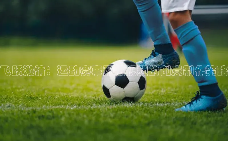 万向注册百度集团飞跃激情：运动赛事预热视频的创意制作策略