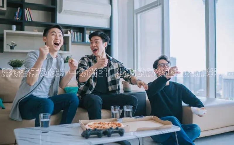 麻将高手对决：一场策略与技巧的麻将运动员巅峰赛事