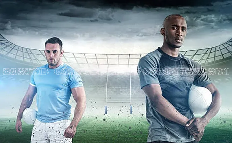运动赛事直播：现场激情与屏幕上的快节奏-你无法错过的真实比赛时刻