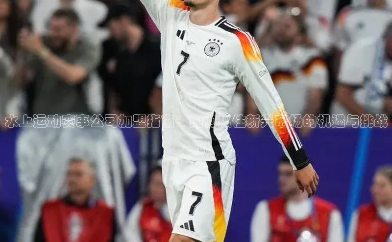 水上运动赛事公司加盟指南：如何抓住新兴市场的机遇与挑战