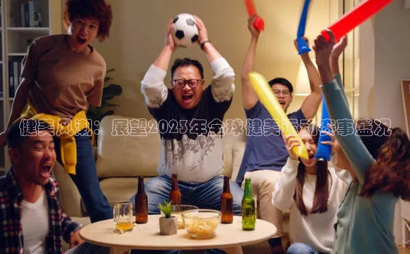 健美风潮：展望2023年全球健美运动赛事盛况