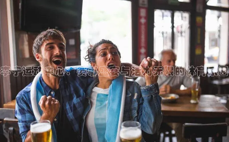 李宁运动中心：赛事盛宴与活力无限的体育乐园