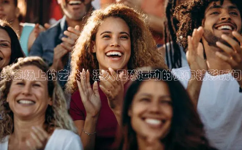 绿茵场上的艺术：深入足球运动的赛事精彩瞬间