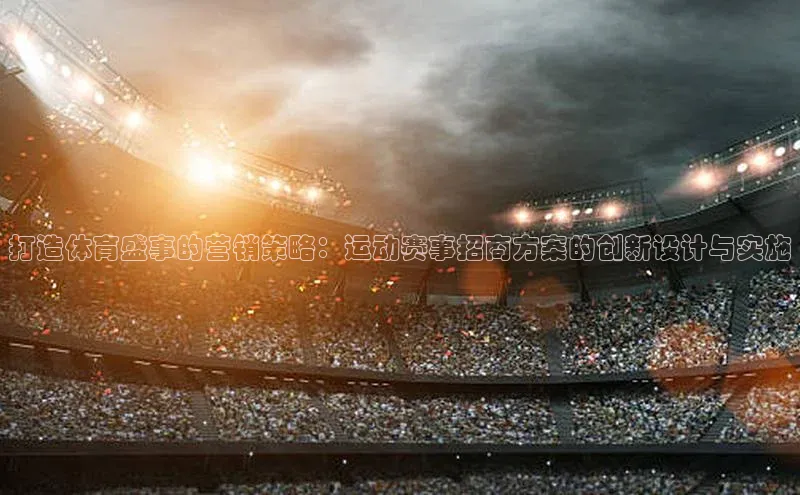 打造体育盛事的营销策略：运动赛事招商方案的创新设计与实施