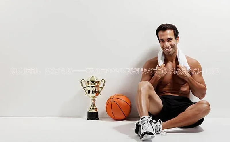 魅力运动，激情飞扬——XX公司2023年度春季运动会精彩回顾与展望