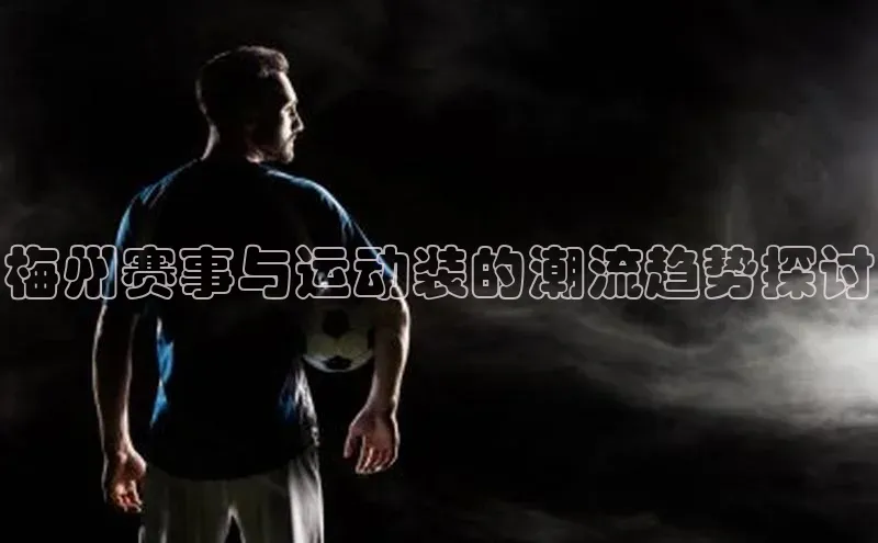 梅州赛事与运动装的潮流趋势探讨