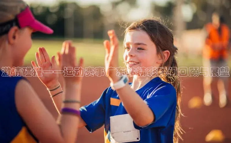 激情碰撞——运动赛事广东站精彩瞬间回顾与展望