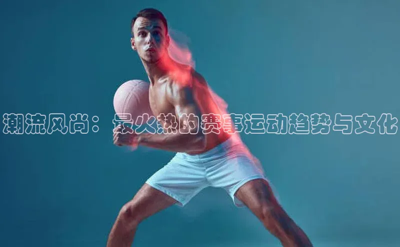 潮流风尚：最火热的赛事运动趋势与文化