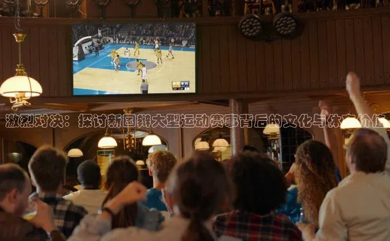 激烈对决：探讨新国辩大型运动赛事背后的文化与体育价值