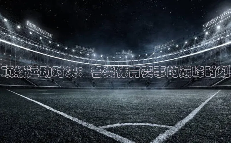 顶级运动对决：各类体育赛事的巅峰时刻
