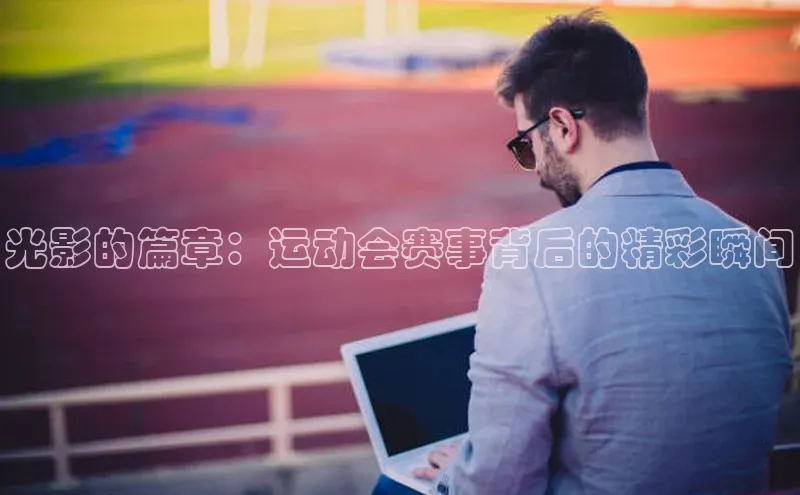 光影的篇章：运动会赛事背后的精彩瞬间