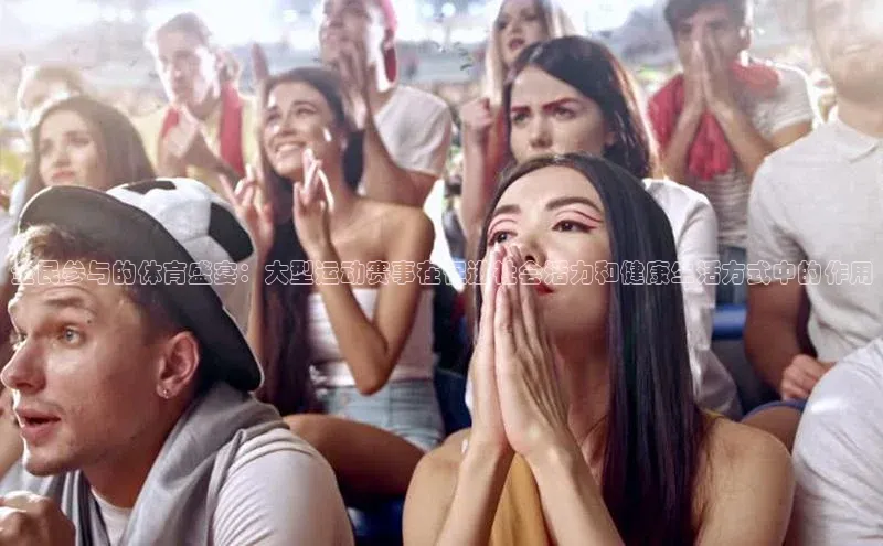 全民参与的体育盛宴：大型运动赛事在促进社会活力和健康生活方式中的作用