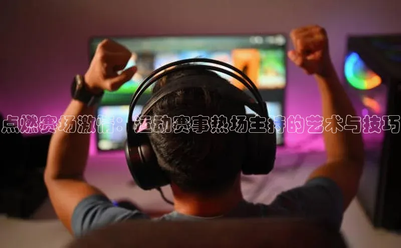 点燃赛场激情：运动赛事热场主持的艺术与技巧