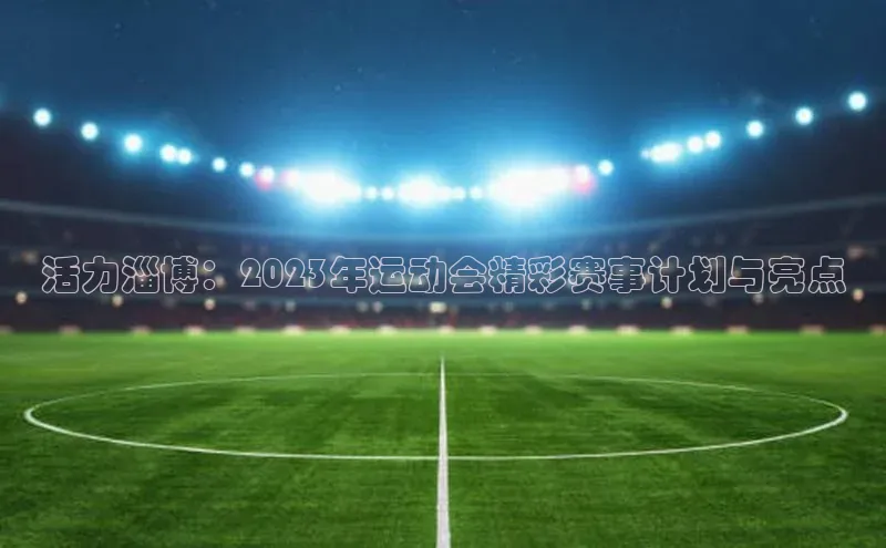 活力淄博：2023年运动会精彩赛事计划与亮点