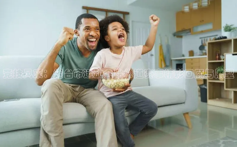 竞技风采：烟台市运动会跆拳道赛事精彩回顾与展望