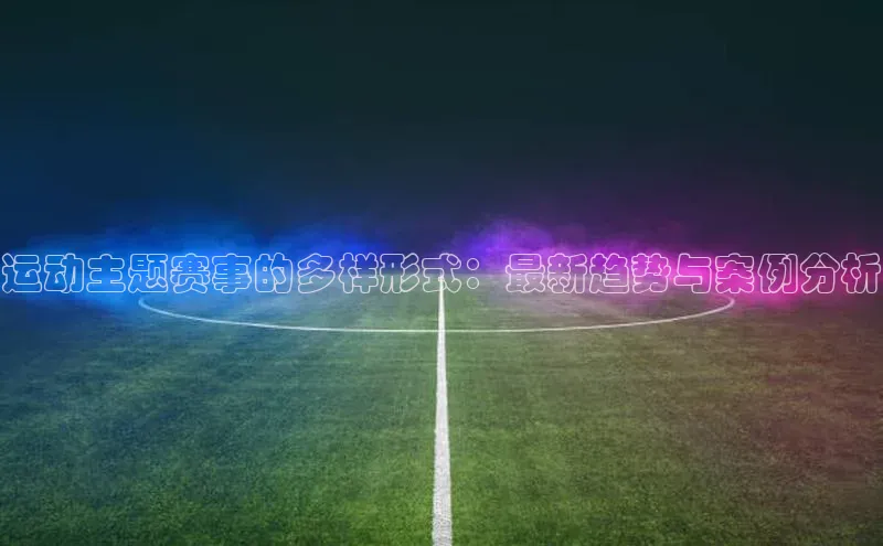 运动主题赛事的多样形式：最新趋势与案例分析