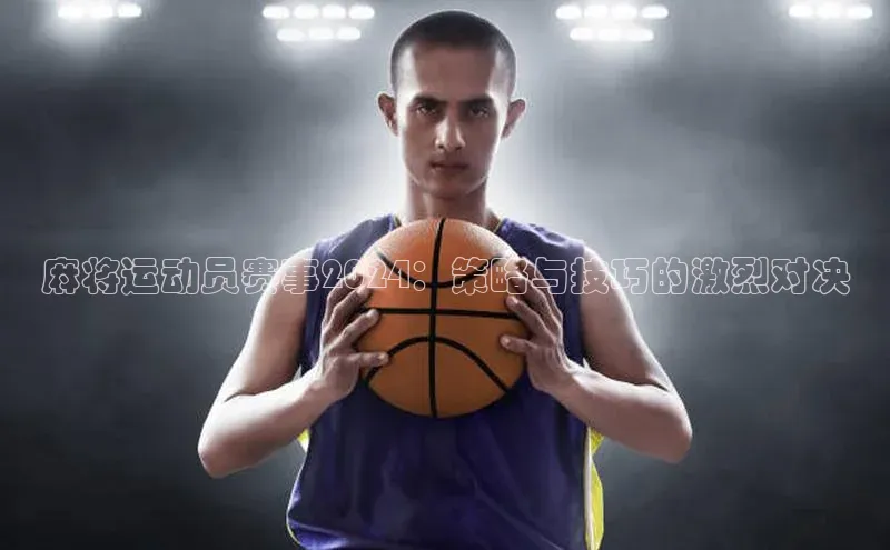 麻将运动员赛事2024：策略与技巧的激烈对决