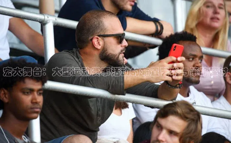 宏大舞台：大型运动赛事活动的布置艺术与策略探讨