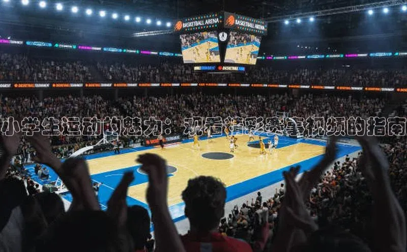 小学生运动的魅力：观看精彩赛事视频的指南