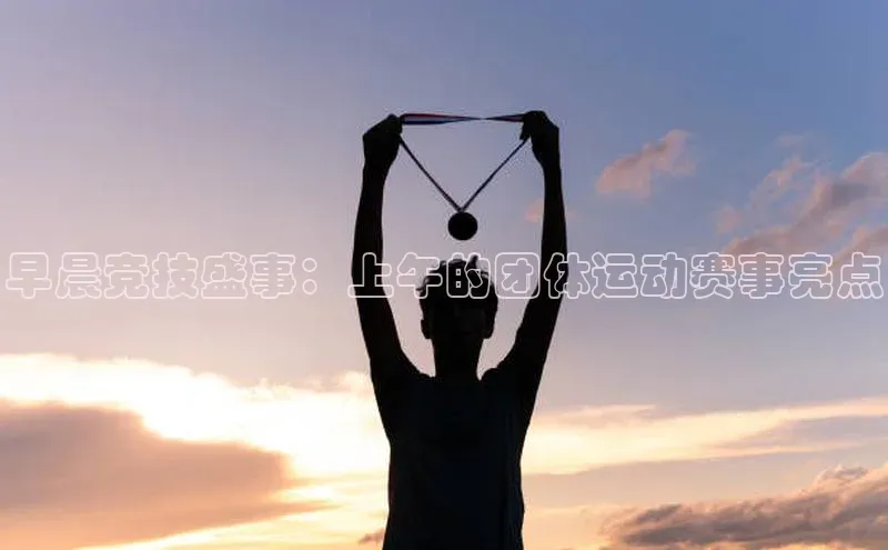 早晨竞技盛事：上午的团体运动赛事亮点