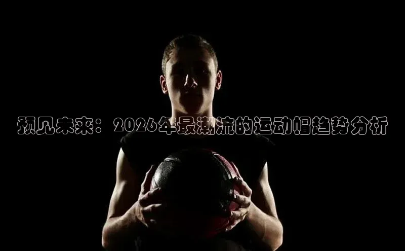 预见未来：2026年最潮流的运动帽趋势分析